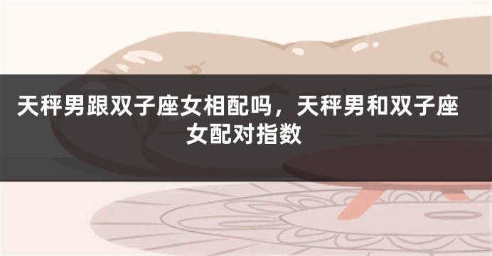 天秤男跟双子座女相配吗，天秤男和双子座女配对指数