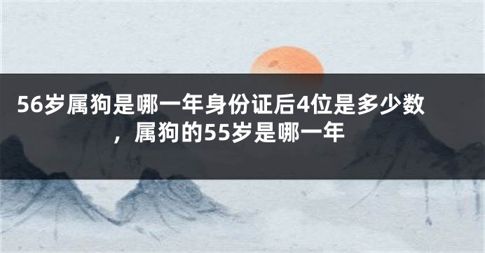 56岁属狗是哪一年身份证后4位是多少数，属狗的55岁是哪一年