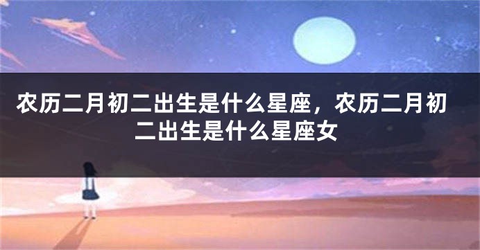 农历二月初二出生是什么星座，农历二月初二出生是什么星座女