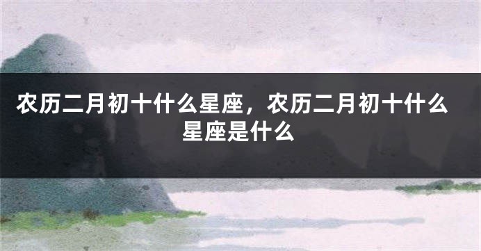 农历二月初十什么星座，农历二月初十什么星座是什么