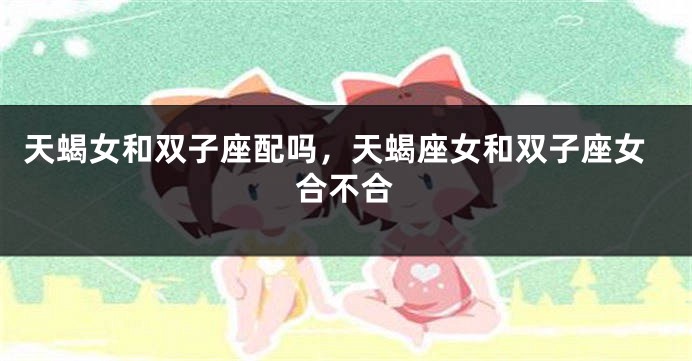 天蝎女和双子座配吗，天蝎座女和双子座女合不合