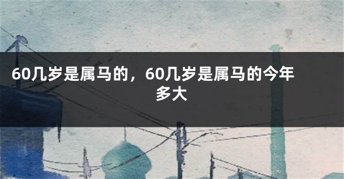60几岁是属马的，60几岁是属马的今年多大