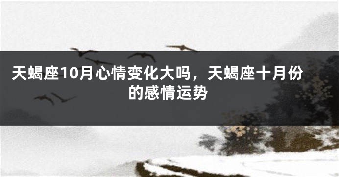 天蝎座10月心情变化大吗，天蝎座十月份的感情运势