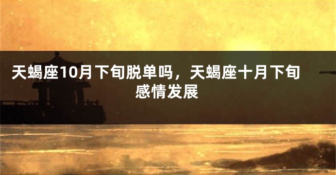 天蝎座10月下旬脱单吗，天蝎座十月下旬感情发展