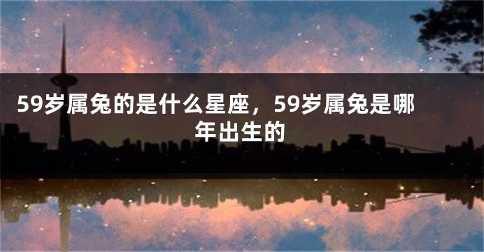 59岁属兔的是什么星座，59岁属兔是哪年出生的