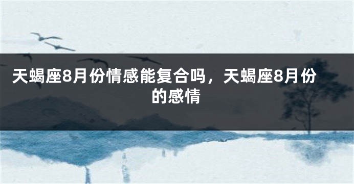 天蝎座8月份情感能复合吗，天蝎座8月份的感情