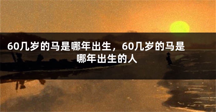 60几岁的马是哪年出生，60几岁的马是哪年出生的人