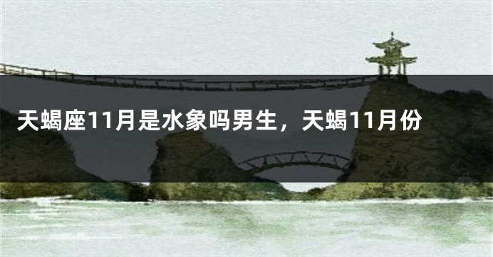 天蝎座11月是水象吗男生，天蝎11月份