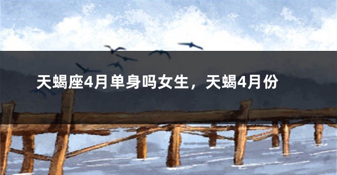 天蝎座4月单身吗女生，天蝎4月份