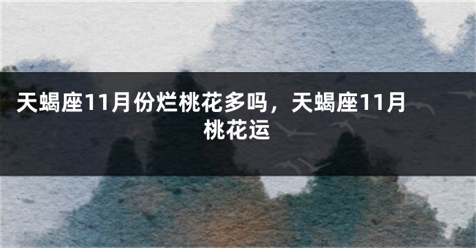 天蝎座11月份烂桃花多吗，天蝎座11月桃花运