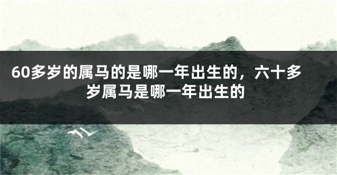 60多岁的属马的是哪一年出生的，六十多岁属马是哪一年出生的