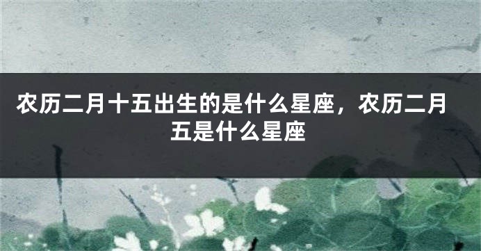 农历二月十五出生的是什么星座，农历二月五是什么星座