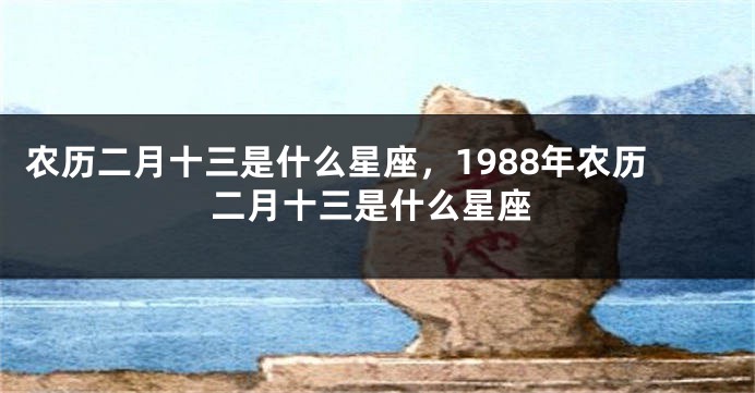 农历二月十三是什么星座，1988年农历二月十三是什么星座
