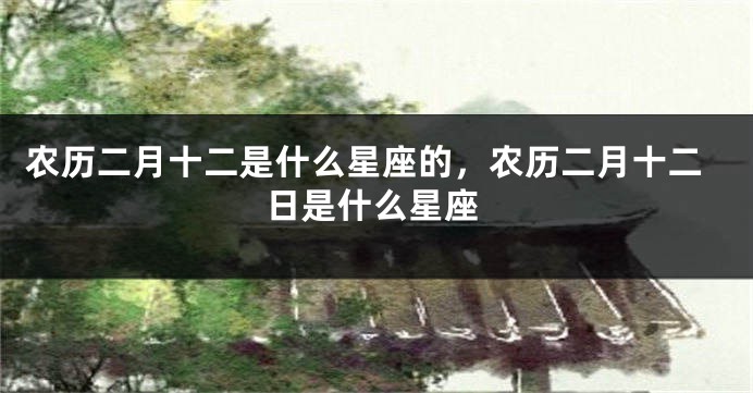 农历二月十二是什么星座的，农历二月十二日是什么星座