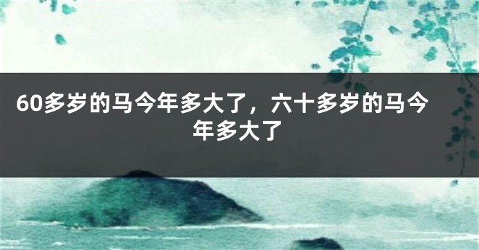60多岁的马今年多大了，六十多岁的马今年多大了