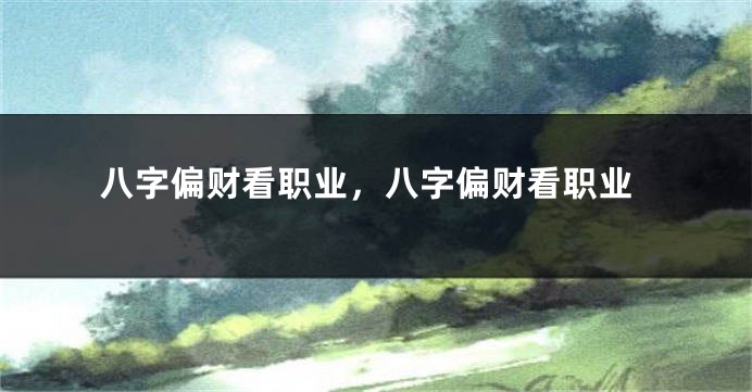 八字偏财看职业，八字偏财看职业