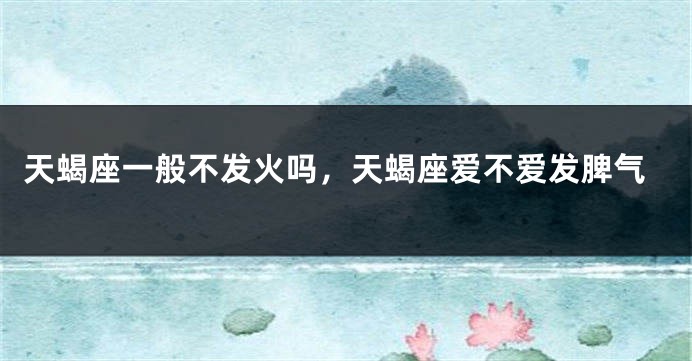 天蝎座一般不发火吗，天蝎座爱不爱发脾气