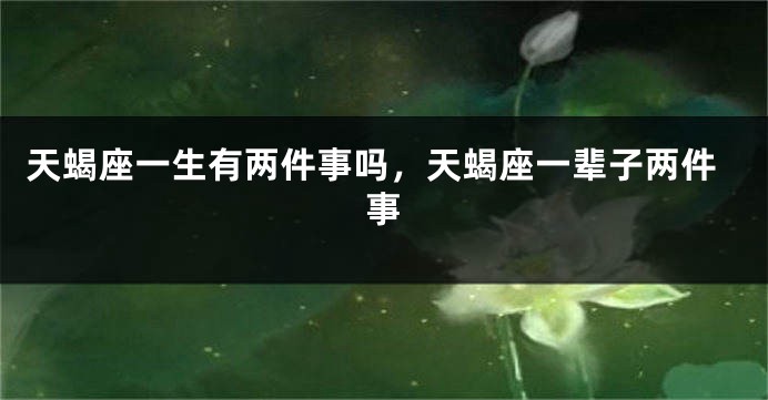 天蝎座一生有两件事吗，天蝎座一辈子两件事