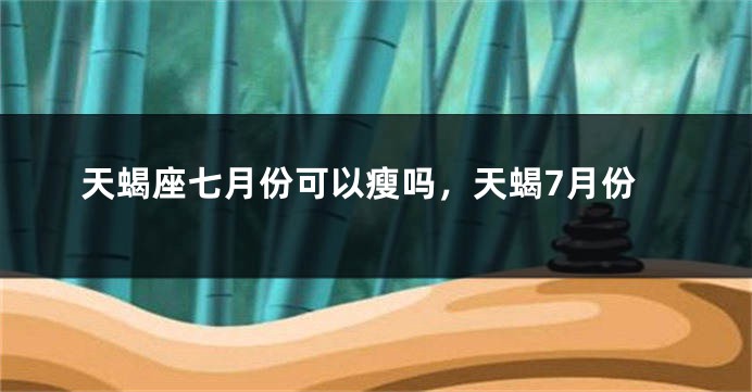 天蝎座七月份可以瘦吗，天蝎7月份