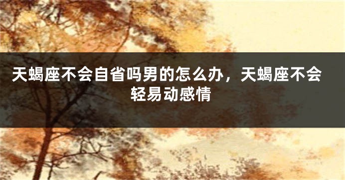 天蝎座不会自省吗男的怎么办，天蝎座不会轻易动感情