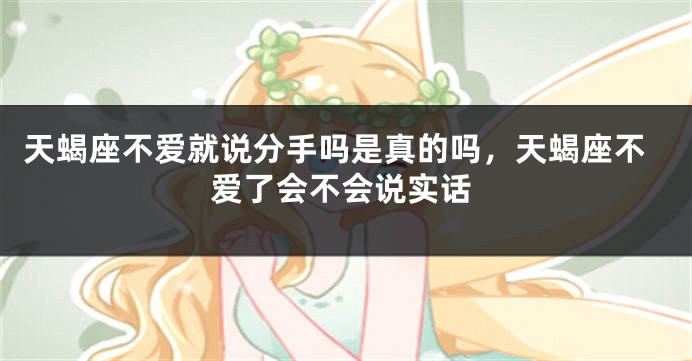 天蝎座不爱就说分手吗是真的吗，天蝎座不爱了会不会说实话