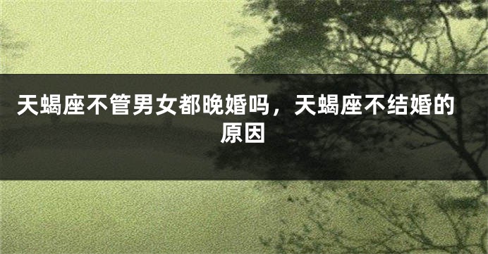天蝎座不管男女都晚婚吗，天蝎座不结婚的原因
