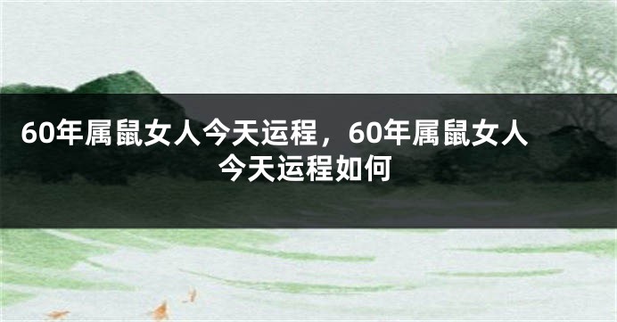 60年属鼠女人今天运程，60年属鼠女人今天运程如何