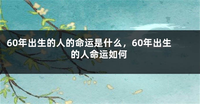 60年出生的人的命运是什么，60年出生的人命运如何
