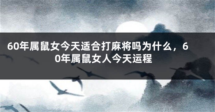 60年属鼠女今天适合打麻将吗为什么，60年属鼠女人今天运程