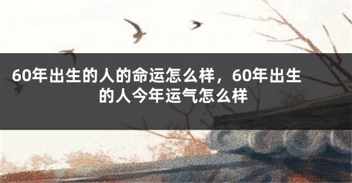 60年出生的人的命运怎么样，60年出生的人今年运气怎么样