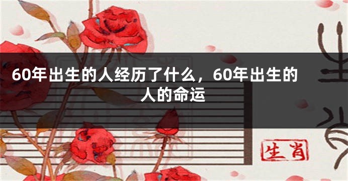 60年出生的人经历了什么，60年出生的人的命运