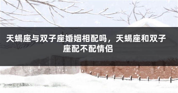 天蝎座与双子座婚姻相配吗，天蝎座和双子座配不配情侣