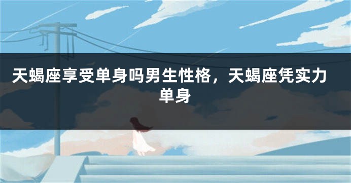 天蝎座享受单身吗男生性格，天蝎座凭实力单身