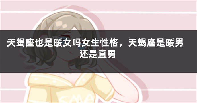 天蝎座也是暖女吗女生性格，天蝎座是暖男还是直男