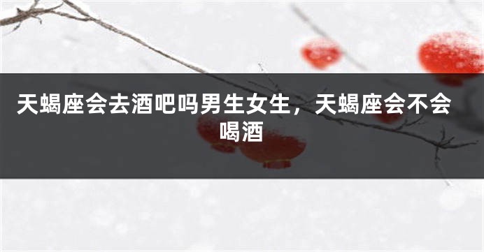 天蝎座会去酒吧吗男生女生，天蝎座会不会喝酒