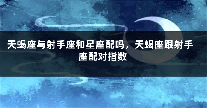 天蝎座与射手座和星座配吗，天蝎座跟射手座配对指数