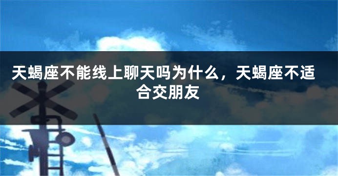 天蝎座不能线上聊天吗为什么，天蝎座不适合交朋友