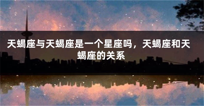 天蝎座与天蝎座是一个星座吗，天蝎座和天蝎座的关系