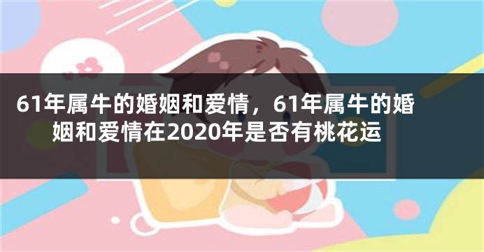 61年属牛的婚姻和爱情，61年属牛的婚姻和爱情在2020年是否有桃花运