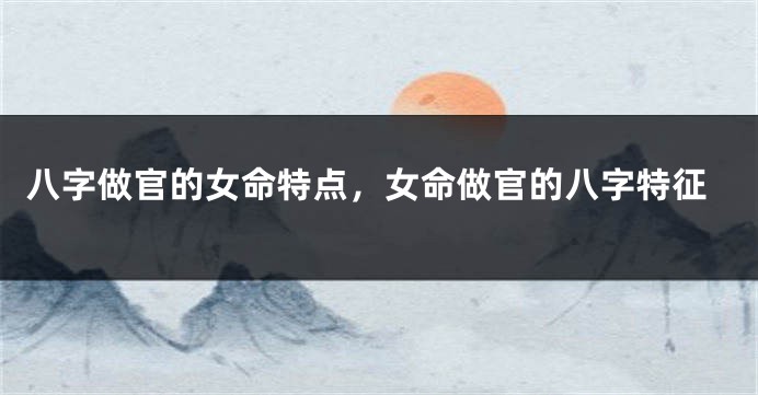 八字做官的女命特点，女命做官的八字特征
