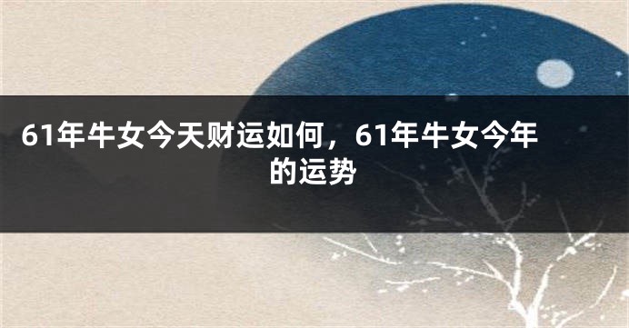 61年牛女今天财运如何，61年牛女今年的运势