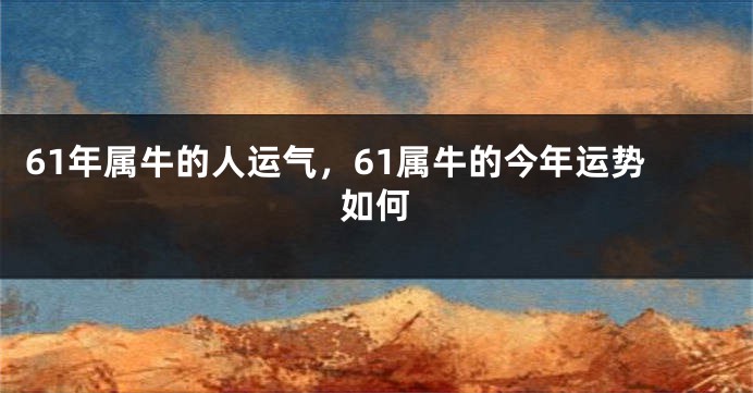 61年属牛的人运气，61属牛的今年运势如何