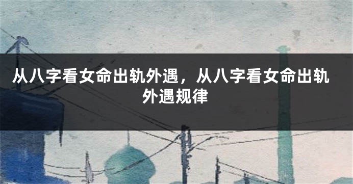 从八字看女命出轨外遇，从八字看女命出轨外遇规律