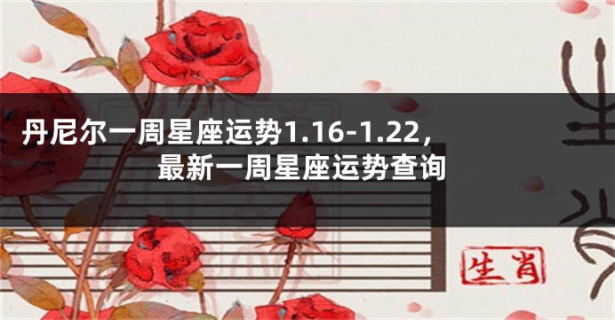 丹尼尔一周星座运势1.16-1.22，最新一周星座运势查询