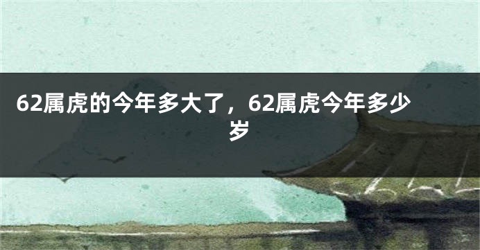62属虎的今年多大了，62属虎今年多少岁