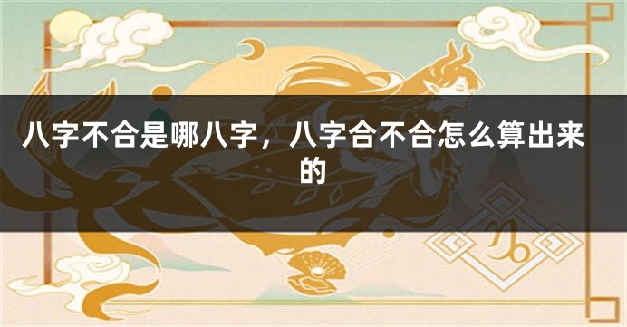 八字不合是哪八字，八字合不合怎么算出来的