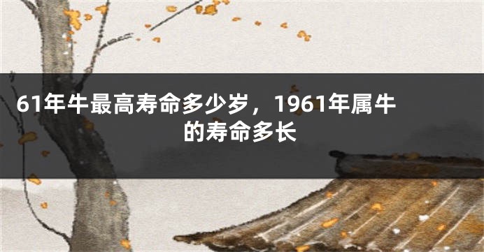 61年牛最高寿命多少岁，1961年属牛的寿命多长
