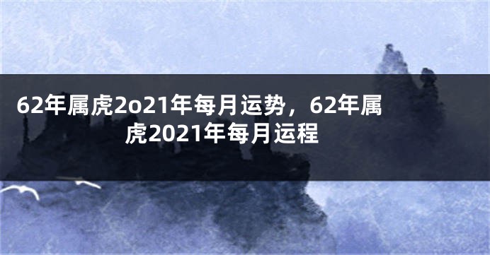 62年属虎2o21年每月运势，62年属虎2021年每月运程