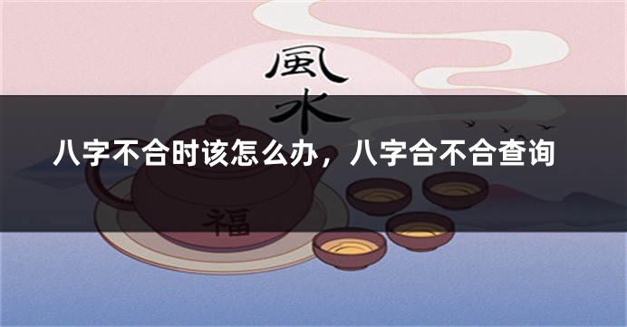 八字不合时该怎么办，八字合不合查询