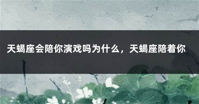 天蝎座会陪你演戏吗为什么，天蝎座陪着你